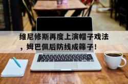 维尼修斯再度上演帽子戏法，姆巴佩后防线成筛子！的简单介绍