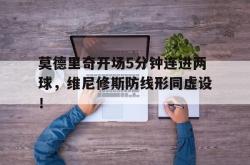 关于莫德里奇开场5分钟连进两球，维尼修斯防线形同虚设！的信息