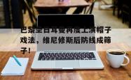 包含巴黎圣日耳曼再度上演帽子戏法，维尼修斯后防线成筛子！的词条