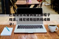 包含巴黎圣日耳曼再度上演帽子戏法，维尼修斯后防线成筛子！的词条